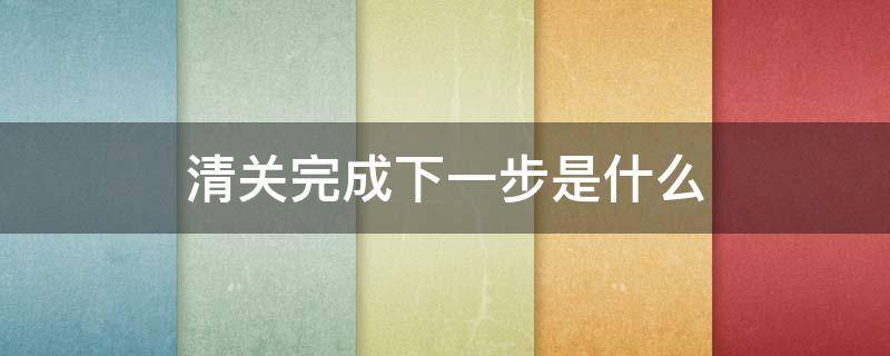 清关完成下一步是什么（清关完成到下一步需几日）