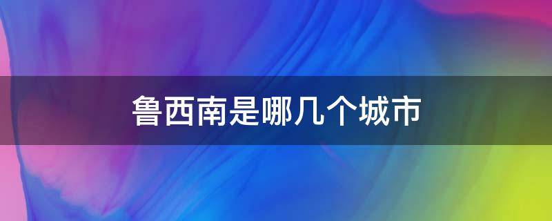 鲁西南是哪几个城市 鲁西南是哪几个城市的别称