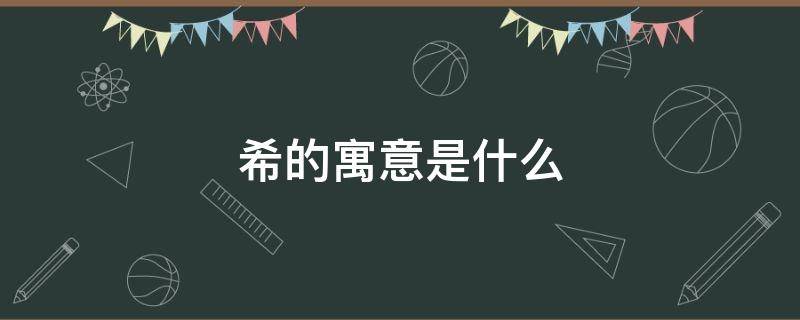 希的寓意是什么（希的寓意是什么意思）