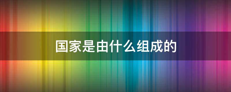 国家是由什么组成的（一个国家是由什么组成的）