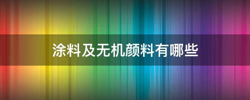 涂料及无机颜料有哪些（涂料及无机颜料有哪些?看完视频秒懂!）