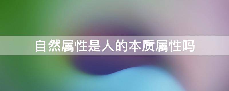 自然属性是人的本质属性吗（自然属性是人的本质属性吗?）
