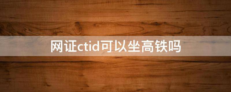 网证ctid可以坐高铁吗 高铁站补一个临时身份证多久
