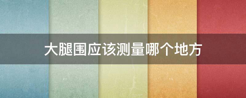 大腿围应该测量哪个地方 大腿围测量哪个位置