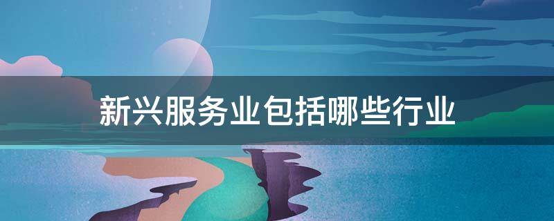 新兴服务业包括哪些行业 新兴服务业有哪些行业