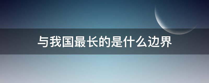 与我国最长的是什么边界（我国最长的是什么边界线）