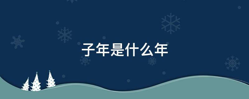 子年是什么年 什么子年是什么年
