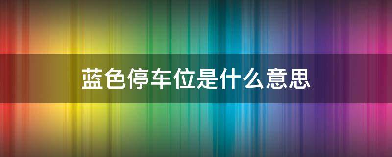 蓝色停车位是什么意思（科目一蓝色停车位是什么意思）