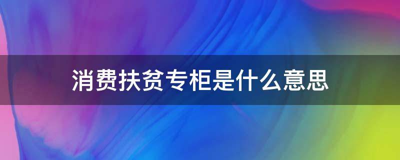 消费扶贫专柜是什么意思 消费扶贫专柜项目简介