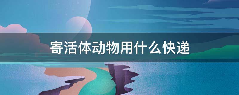 寄活体动物用什么快递（哪个快递可以运活体动物）