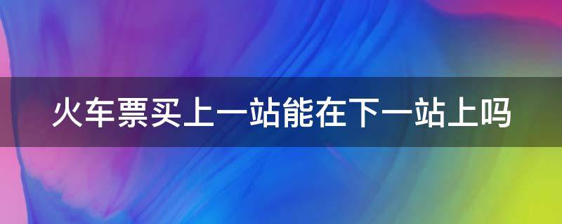 火车票买上一站能在下一站上吗 火车票买上一站能在下一站上吗卧铺