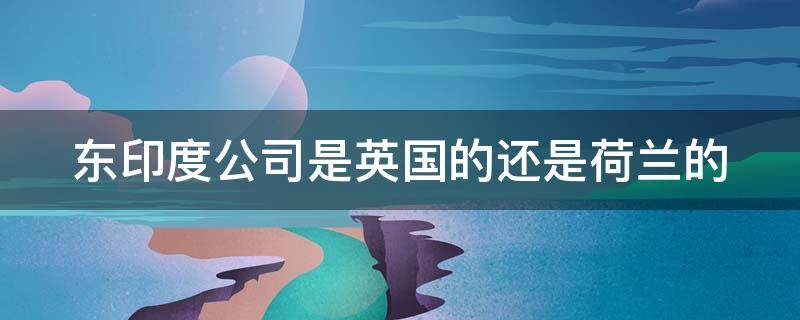 东印度公司是英国的还是荷兰的 东印度公司是英国的吗