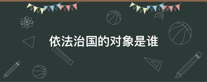 依法治国的对象是谁 依法治国的对象是谁提出的