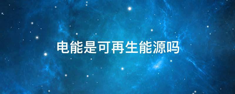 电能是可再生能源吗（电能是清洁能源吗）