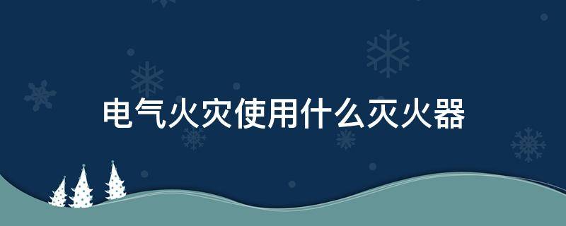 电气火灾使用什么灭火器（电气火灾使用什么灭火器灭火）