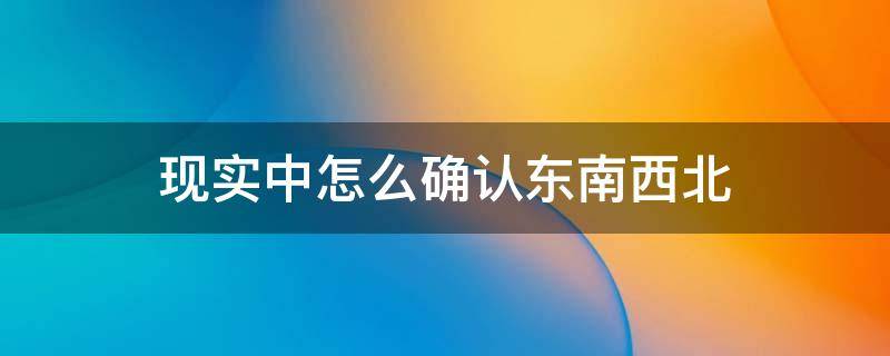现实中怎么确认东南西北（现实中怎么分辨东西南北）