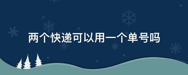 两个快递可以用一个单号吗 抖音两个快递可以用一个单号吗