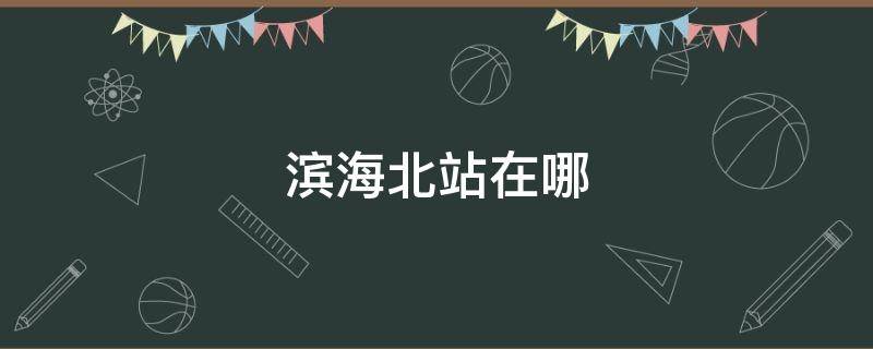滨海北站在哪 塘沽滨海北站在哪