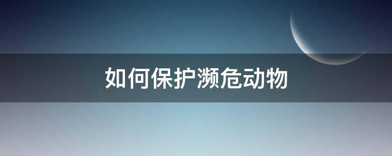 如何保护濒危动物 如何保护濒危动物英语