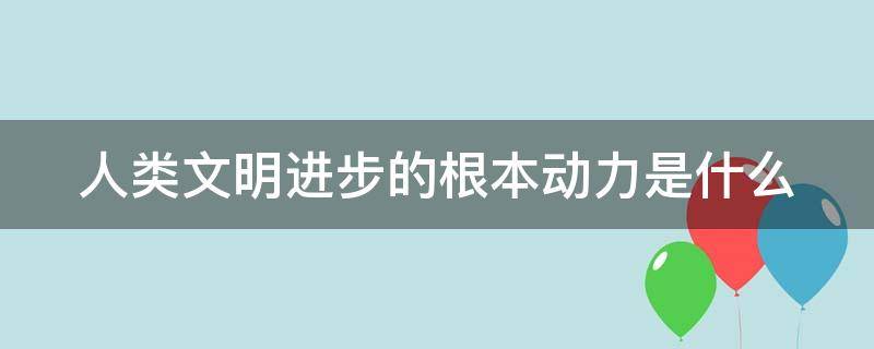 人类文明进步的根本动力是什么（开放是人类文明进步的重要动力）