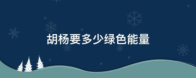 胡杨要多少绿色能量 胡杨要多少绿色能量才能种