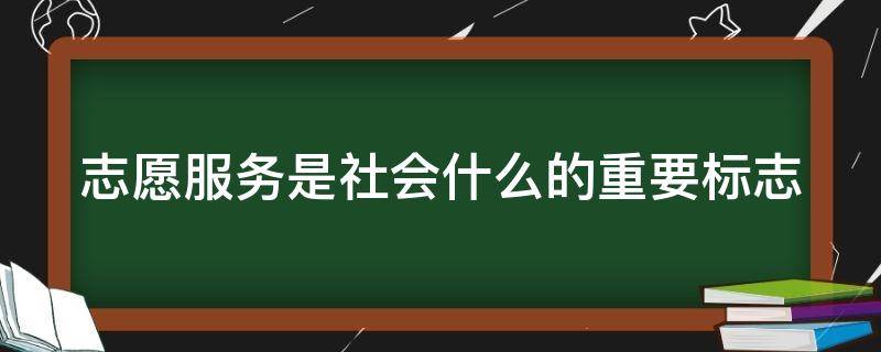 志愿服务是社会什么的重要标志（志愿服务是社会文明程度的重要标志,是人们）