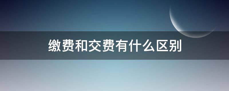 缴费和交费有什么区别（缴费和交费有什么区别党费）