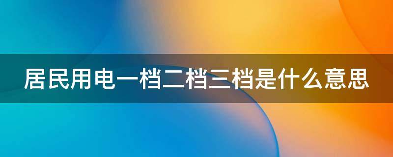 居民用电一档二档三档是什么意思 居民用电一档是多少度