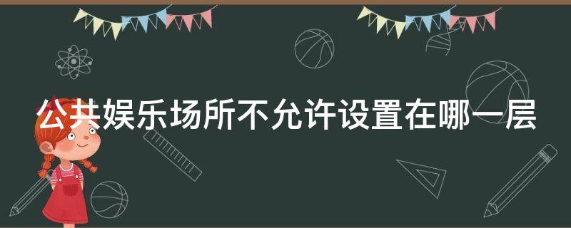 公共娱乐场所不允许设置在哪一层 公共娱乐场所不允许设置在建筑物的哪一层