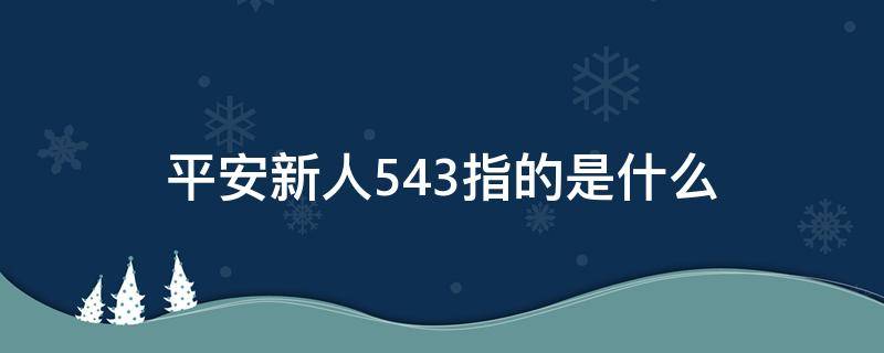 平安新人543指的是什么（平安新人543是什么内容）