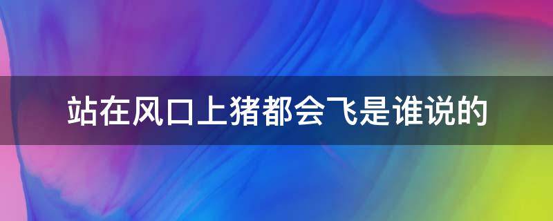 站在风口上猪都会飞是谁说的 站在风口上猪都会飞是谁说的什么时候说的