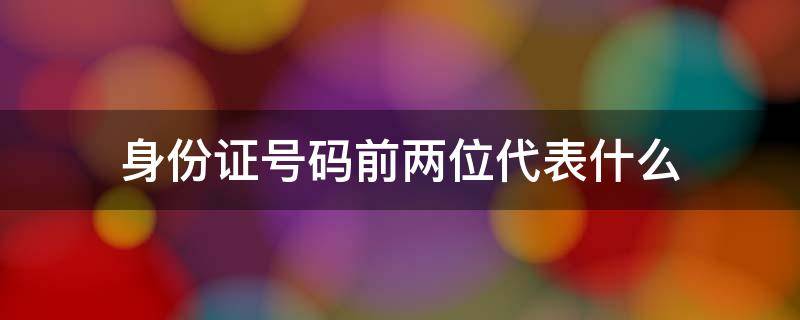 身份证号码前两位代表什么（身份证号前俩位代表什么）