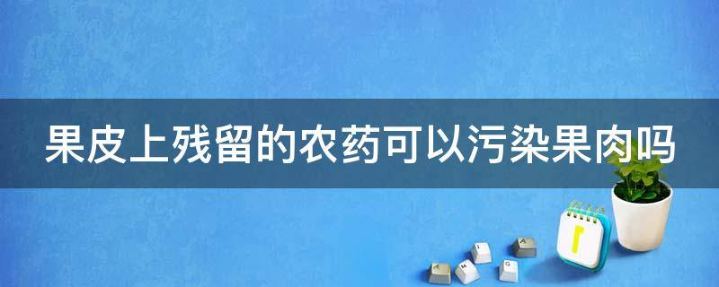 果皮上残留的农药可以污染果肉吗（果皮上残留的农药可以污染果肉吗为什么）