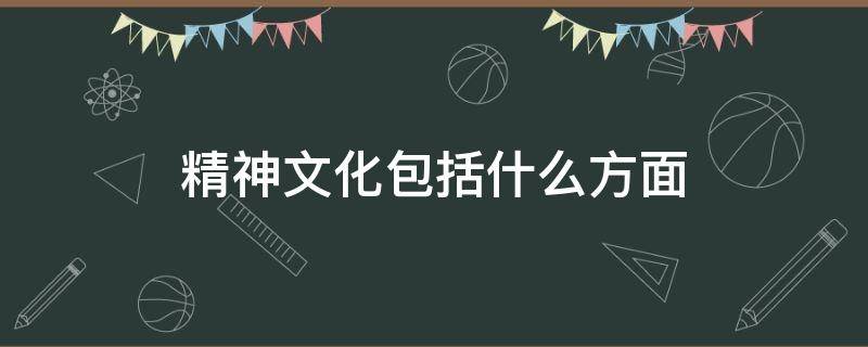精神文化包括什么方面（精神文化指的是什么意思）