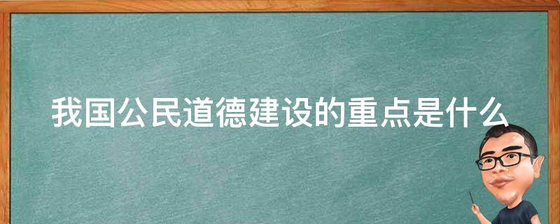 我国公民道德建设的重点是什么 我国公民道德建设的主要内容有哪些