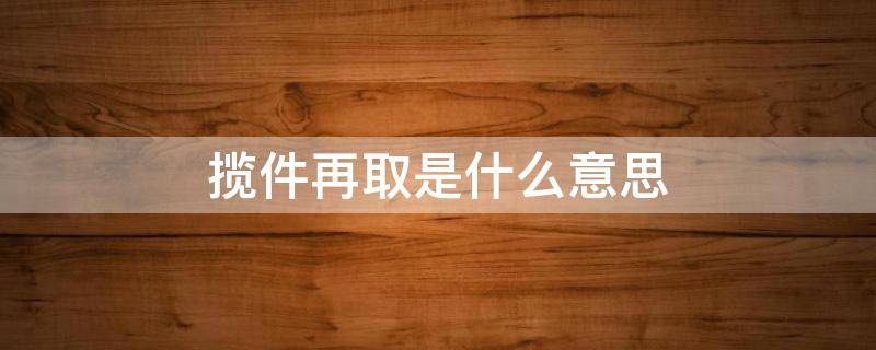 揽件再取是什么意思 揽件中是什么状态