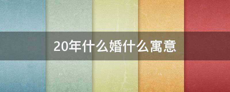 20年什么婚什么寓意 20年什么婚什么寓意好