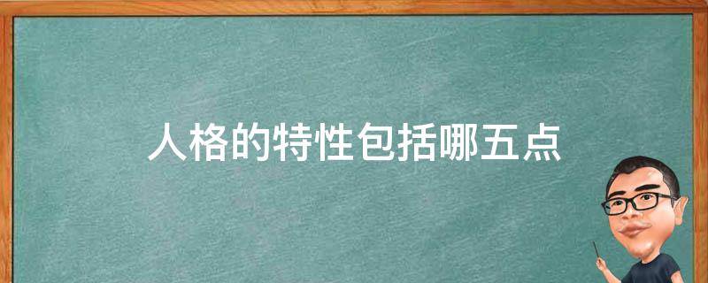 人格的特性包括哪五点（人格的特性包括哪五点内容）