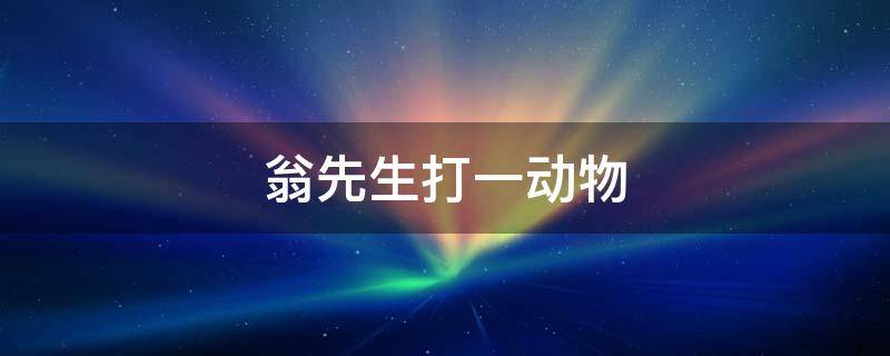 翁先生打一动物 不会走不会跳,人人尊它翁先生打一动物