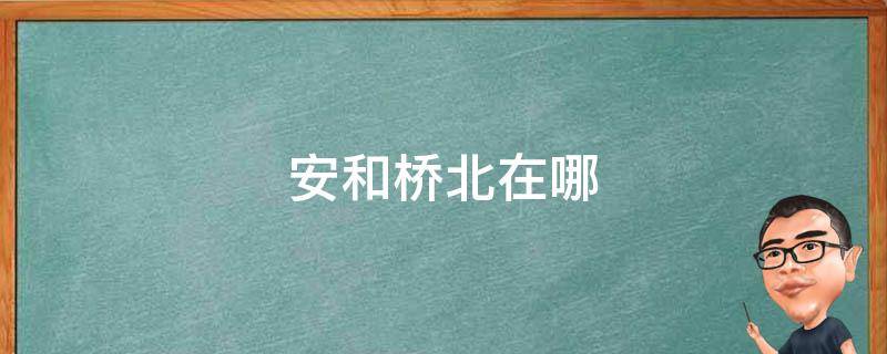 安和桥北在哪 安和桥北在哪个省