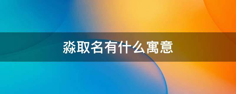 淼取名有什么寓意（淼取名有什么寓意女孩）