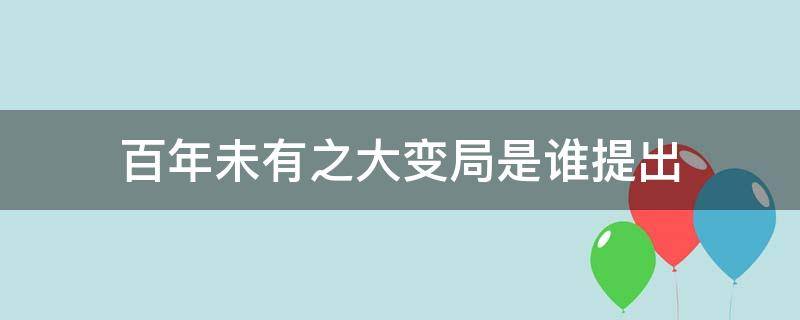百年未有之大变局是谁提出（百年未有之大变局是谁提出的,在什么时候提出）
