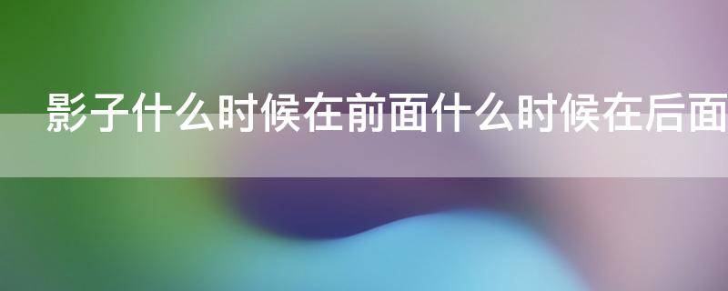 影子什么时候在前面什么时候在后面（影子什么时候在前面什么时候在后面的成语）