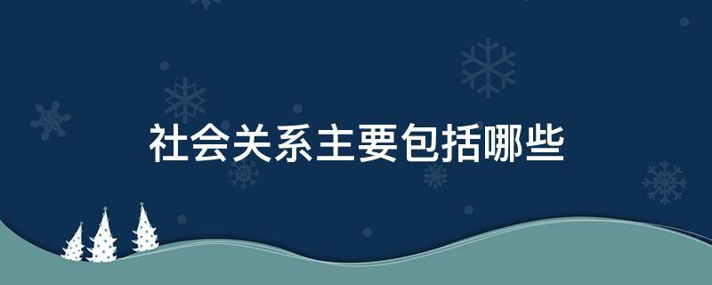 社会关系主要包括哪些 政审社会关系主要包括哪些