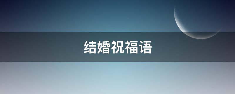 结婚祝福语 结婚祝福语简短精辟
