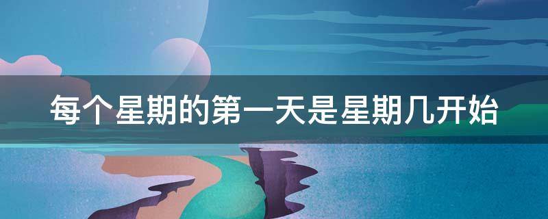 每个星期的第一天是星期几开始 每个星期的第一天是星期几啊