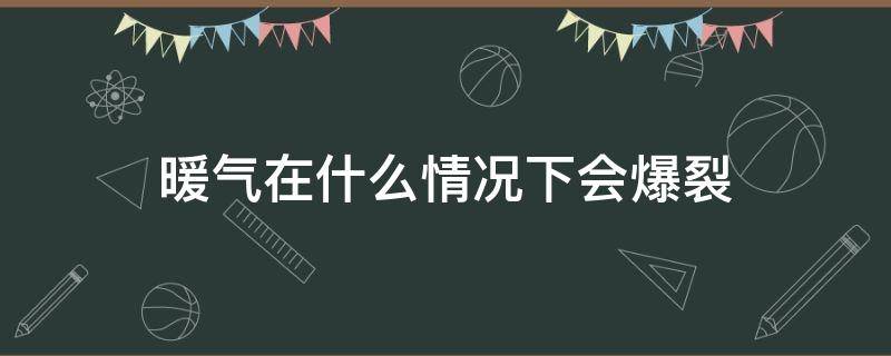暖气在什么情况下会爆裂（暖气在什么情况下会爆裂呢）