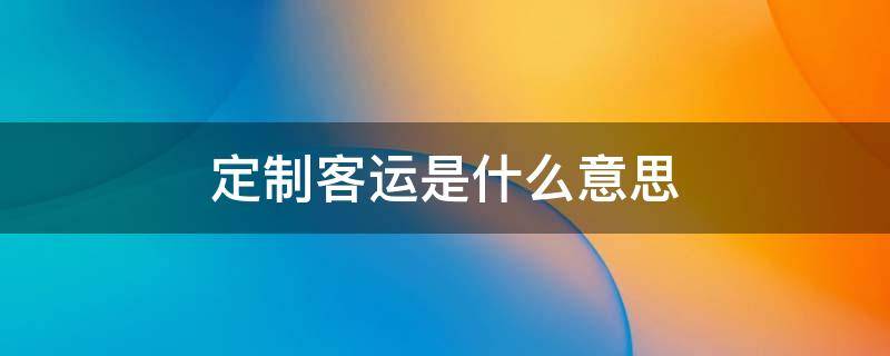 定制客运是什么意思 定制客运是什么意思挣钱吗