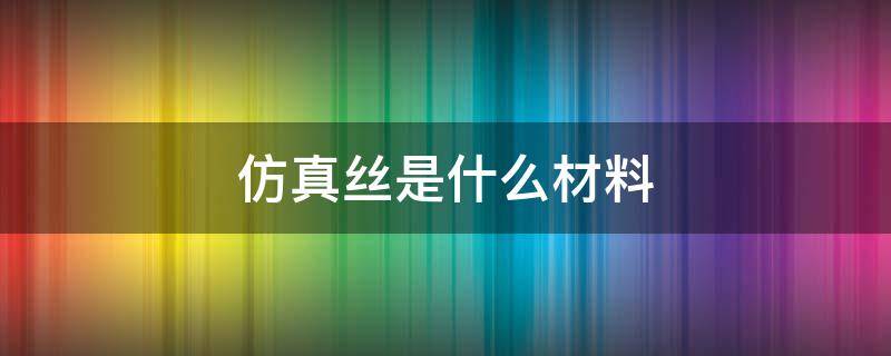 仿真丝是什么材料（仿真丝是什么材料制成的）