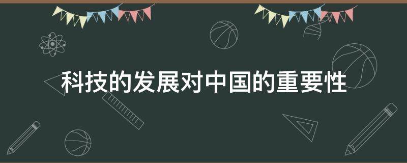 科技的发展对中国的重要性（科技的发展对中国的重要性有哪些）